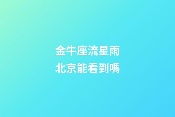 金牛座流星雨北京能看到嗎-第1張-星座運(yùn)勢(shì)-玄機(jī)派