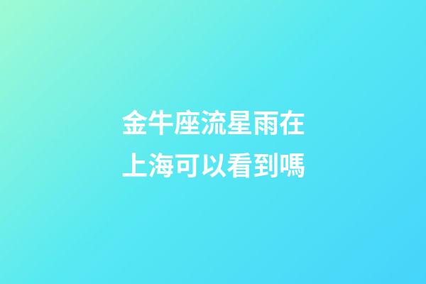 金牛座流星雨在上海可以看到嗎-第1張-星座運(yùn)勢(shì)-玄機(jī)派