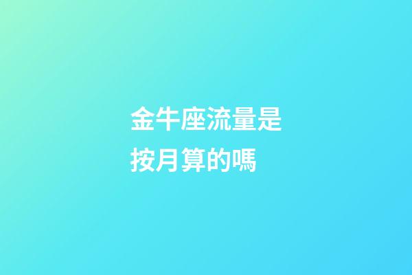 金牛座流量是按月算的嗎-第1張-星座運勢-玄機派