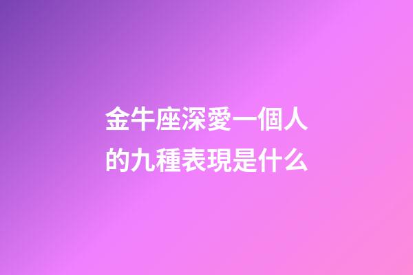 金牛座深愛一個人的九種表現是什么-第1張-星座運勢-玄機派