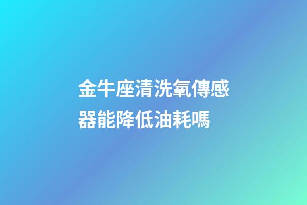金牛座清洗氧傳感器能降低油耗嗎