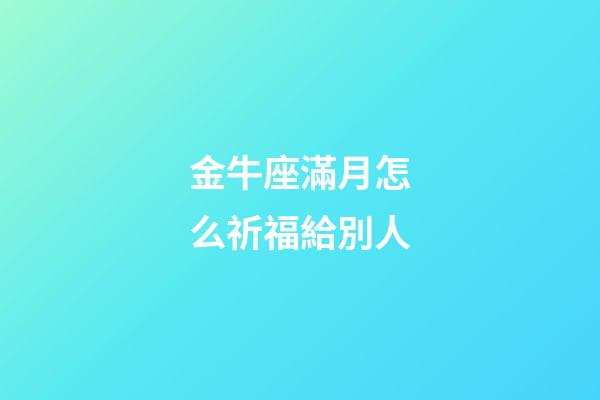 金牛座滿月怎么祈福給別人-第1張-星座運勢-玄機派