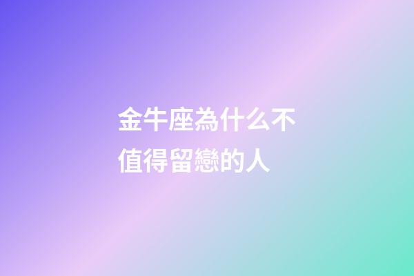金牛座為什么不值得留戀的人-第1張-星座運勢-玄機派