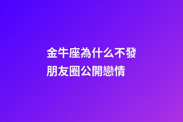 金牛座為什么不發朋友圈公開戀情-第1張-星座運勢-玄機派