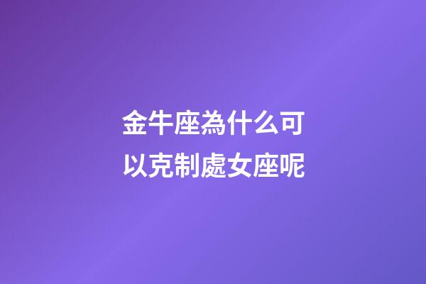 金牛座為什么可以克制處女座呢-第1張-星座運勢-玄機派