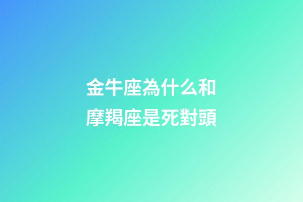 金牛座為什么和摩羯座是死對頭-第1張-星座運勢-玄機派