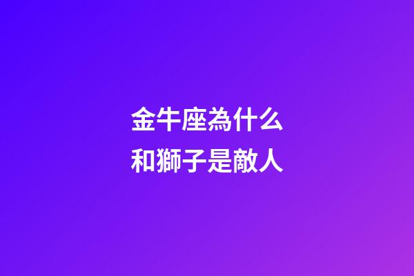 金牛座為什么和獅子是敵人-第1張-星座運勢-玄機派