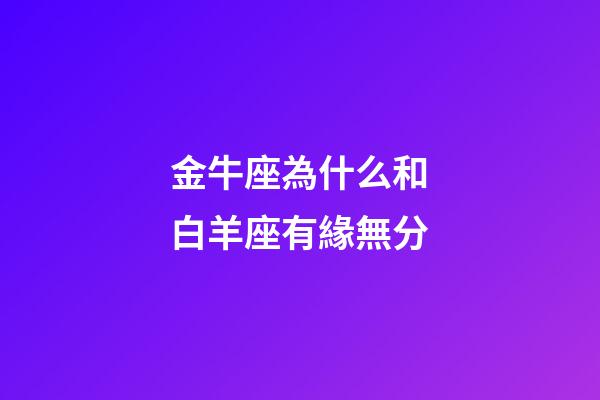 金牛座為什么和白羊座有緣無分-第1張-星座運勢-玄機派