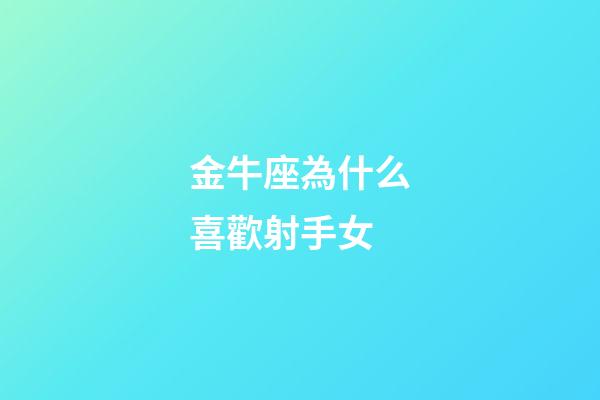 金牛座為什么喜歡射手女-第1張-星座運勢-玄機派