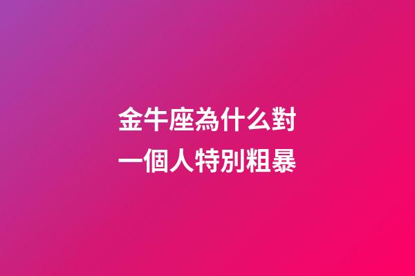金牛座為什么對一個人特別粗暴-第1張-星座運勢-玄機派