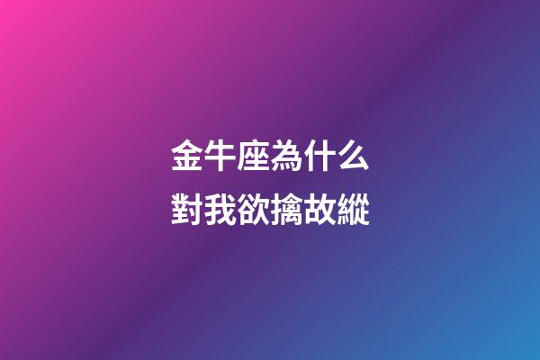 金牛座為什么對我欲擒故縱-第1張-星座運勢-玄機派