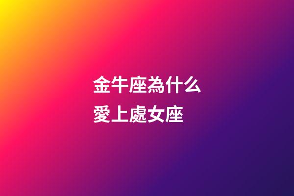 金牛座為什么愛上處女座-第1張-星座運勢-玄機派