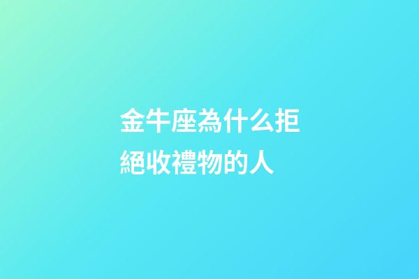 金牛座為什么拒絕收禮物的人-第1張-星座運勢-玄機派