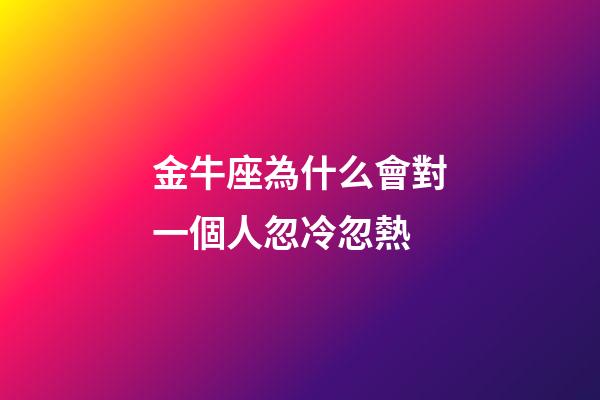 金牛座為什么會對一個人忽冷忽熱-第1張-星座運勢-玄機派