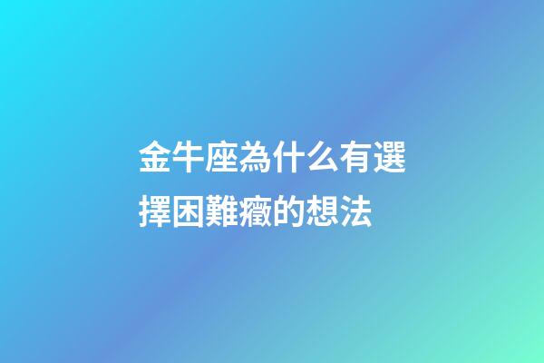 金牛座為什么有選擇困難癥的想法-第1張-星座運勢-玄機派