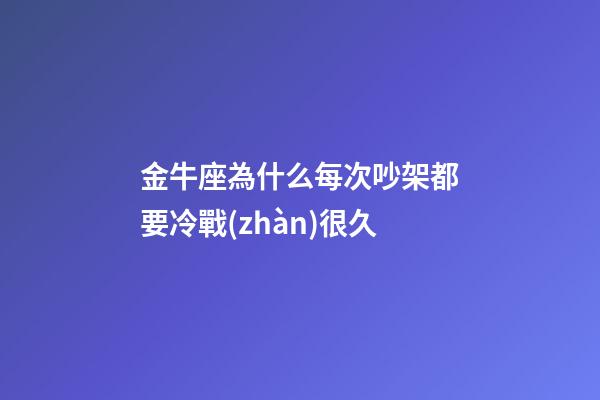 金牛座為什么每次吵架都要冷戰(zhàn)很久-第1張-星座運勢-玄機派