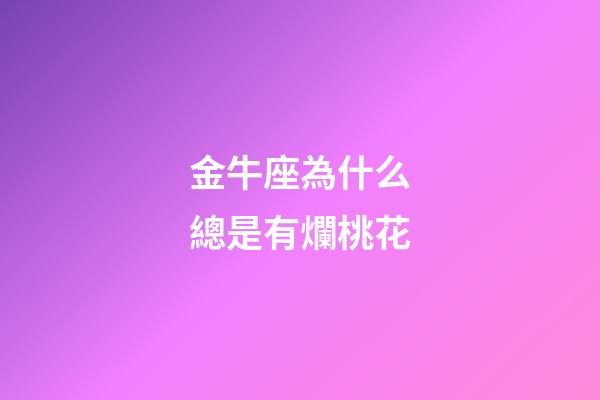 金牛座為什么總是有爛桃花-第1張-星座運勢-玄機派