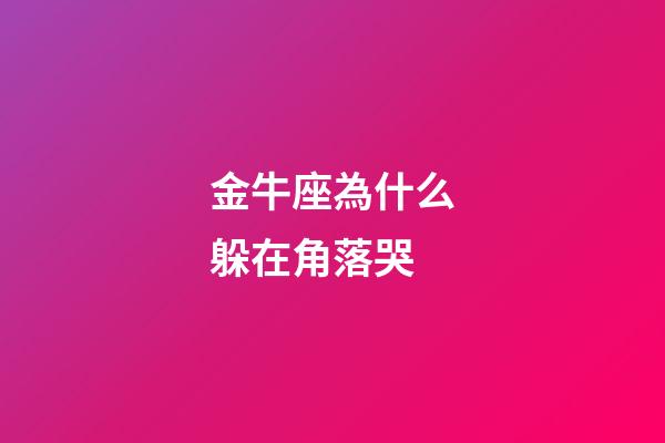 金牛座為什么躲在角落哭-第1張-星座運勢-玄機派