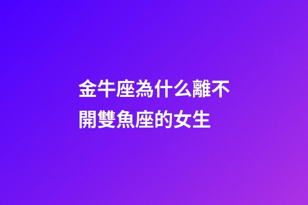 金牛座為什么離不開雙魚座的女生-第1張-星座運勢-玄機派