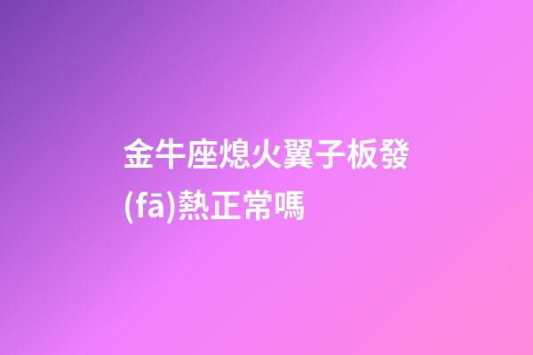 金牛座熄火翼子板發(fā)熱正常嗎-第1張-星座運勢-玄機派