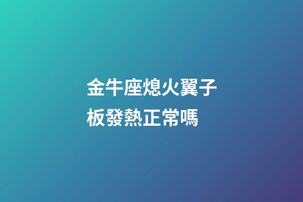 金牛座熄火翼子板發熱正常嗎-第1張-星座運勢-玄機派