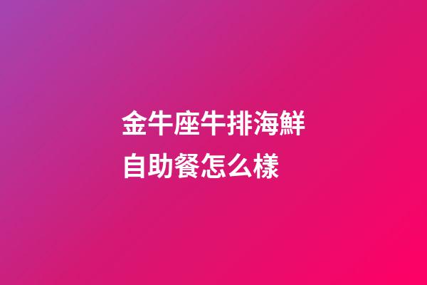金牛座牛排海鮮自助餐怎么樣