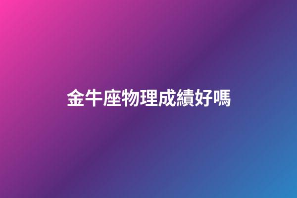 金牛座物理成績好嗎-第1張-星座運勢-玄機派