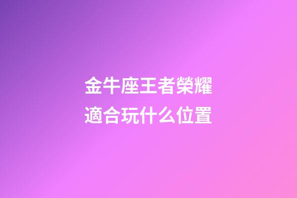 金牛座王者榮耀適合玩什么位置-第1張-星座運勢-玄機派