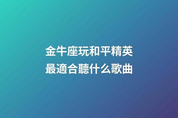 金牛座玩和平精英最適合聽什么歌曲-第1張-星座運勢-玄機派
