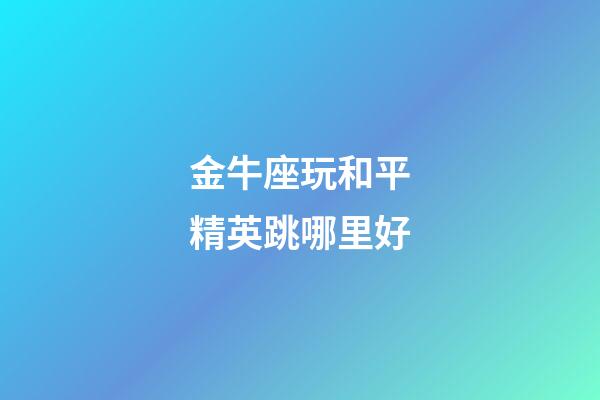 金牛座玩和平精英跳哪里好-第1張-星座運勢-玄機派