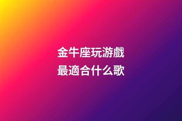 金牛座玩游戲最適合什么歌-第1張-星座運勢-玄機派