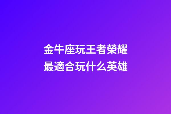 金牛座玩王者榮耀最適合玩什么英雄-第1張-星座運勢-玄機派