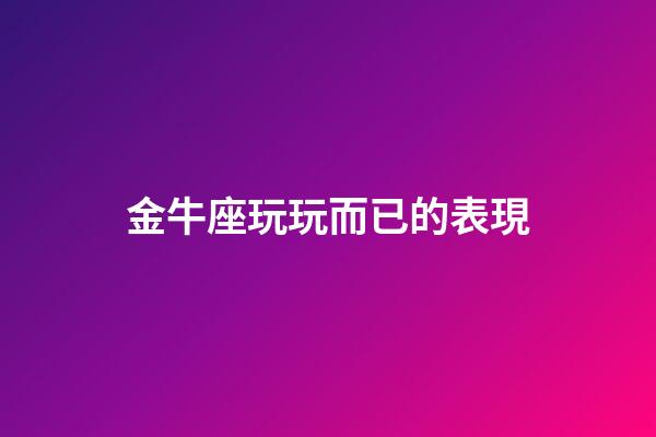 金牛座玩玩而已的表現-第1張-星座運勢-玄機派