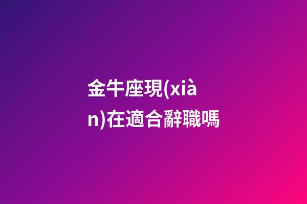 金牛座現(xiàn)在適合辭職嗎-第1張-星座運勢-玄機(jī)派