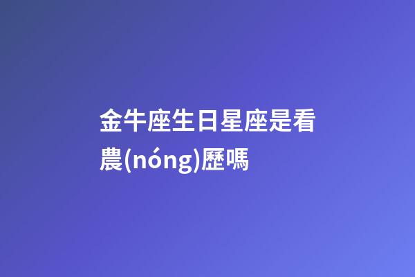 金牛座生日星座是看農(nóng)歷嗎-第1張-星座運勢-玄機派