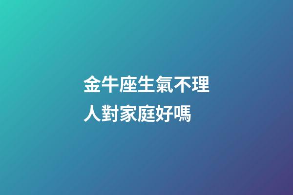 金牛座生氣不理人對家庭好嗎-第1張-星座運勢-玄機派