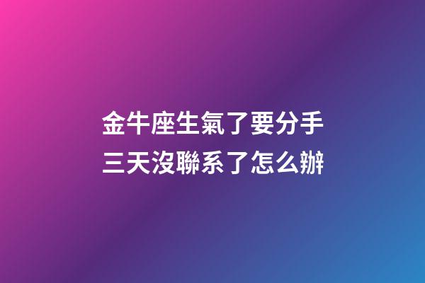 金牛座生氣了要分手三天沒聯系了怎么辦-第1張-星座運勢-玄機派