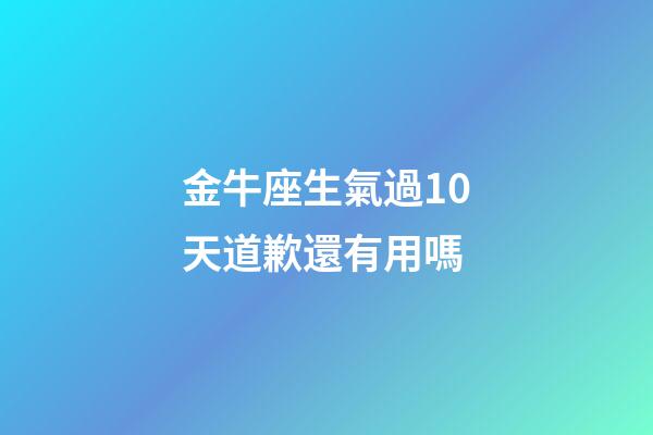 金牛座生氣過10天道歉還有用嗎-第1張-星座運勢-玄機派