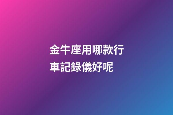 金牛座用哪款行車記錄儀好呢