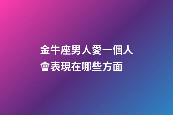 金牛座男人愛一個人會表現在哪些方面-第1張-星座運勢-玄機派