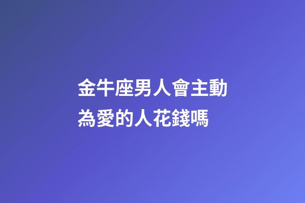 金牛座男人會主動為愛的人花錢嗎-第1張-星座運勢-玄機派