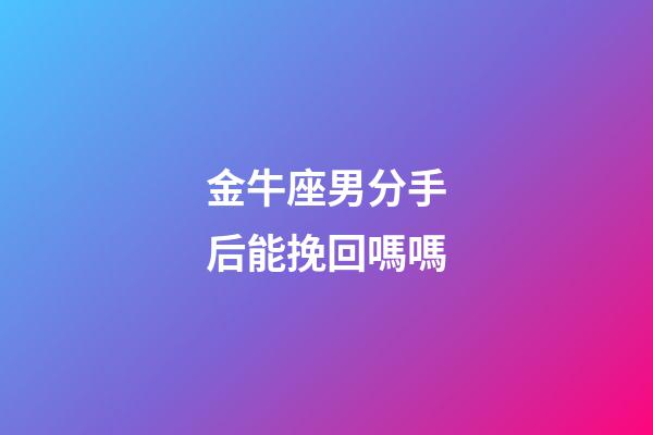 金牛座男分手后能挽回嗎嗎-第1張-星座運勢-玄機派