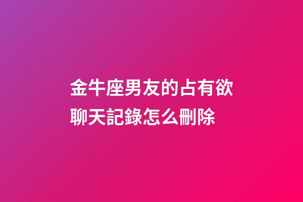 金牛座男友的占有欲聊天記錄怎么刪除-第1張-星座運勢-玄機派