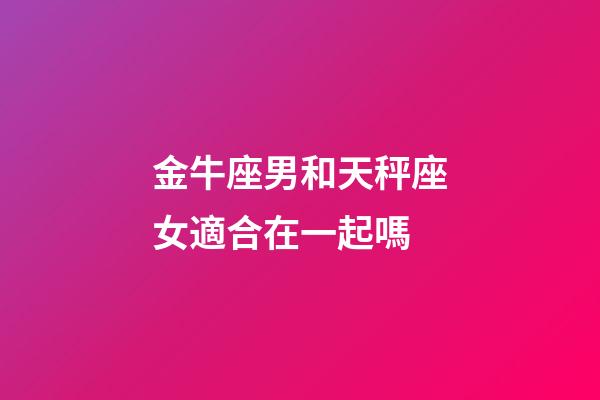 金牛座男和天秤座女適合在一起嗎-第1張-星座運(yùn)勢(shì)-玄機(jī)派