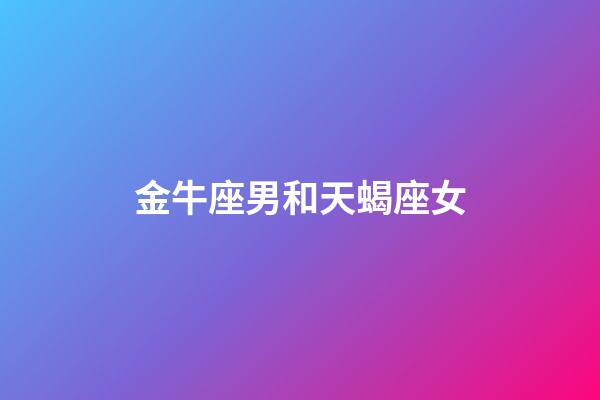 金牛座男和天蝎座女（金牛男對(duì)天蝎女什么感覺）-第1張-星座運(yùn)勢(shì)-玄機(jī)派