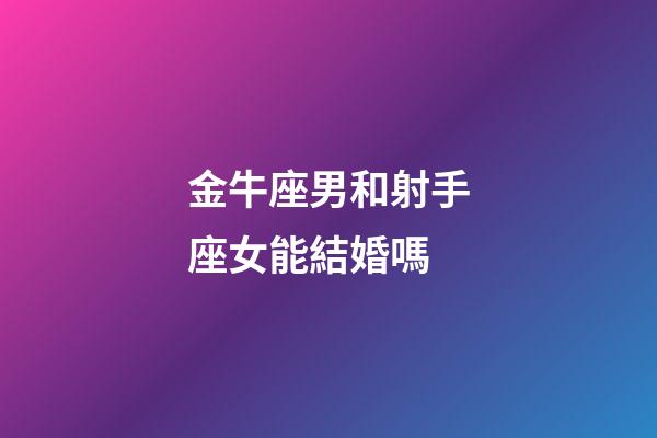 金牛座男和射手座女能結婚嗎-第1張-星座運勢-玄機派