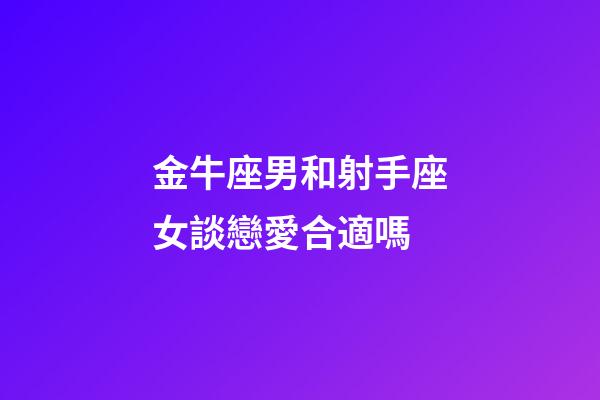 金牛座男和射手座女談戀愛合適嗎-第1張-星座運勢-玄機派