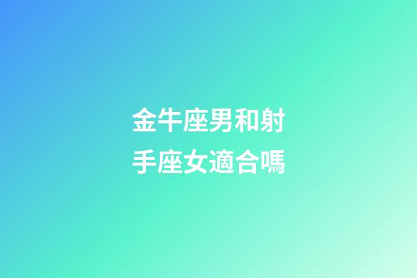 金牛座男和射手座女適合嗎-第1張-星座運勢-玄機派