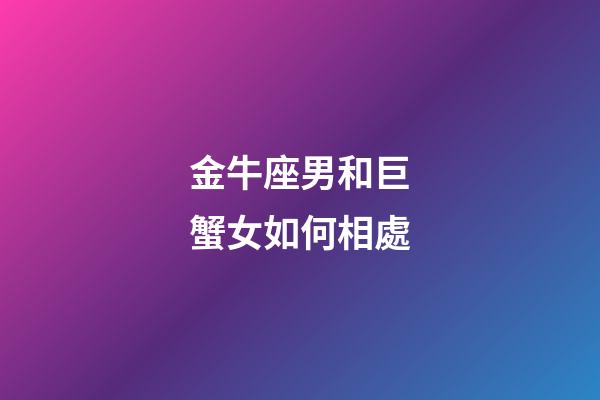 金牛座男和巨蟹女如何相處-第1張-星座運勢-玄機派