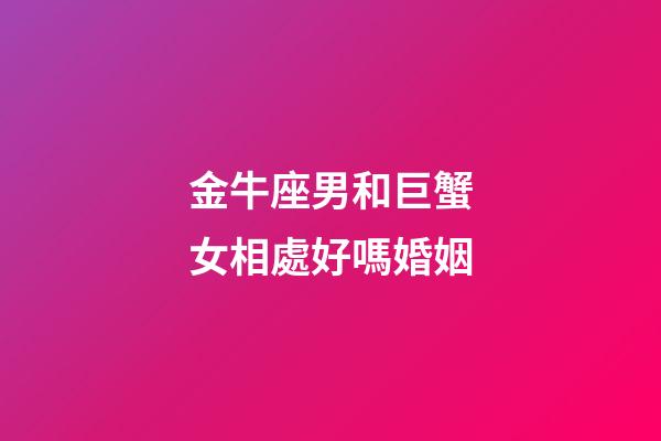 金牛座男和巨蟹女相處好嗎婚姻-第1張-星座運勢-玄機派